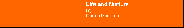 Text Box: 						Life and Nurture						By						Norma Badeaux
